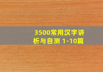 3500常用汉字讲析与自测 1-10篇